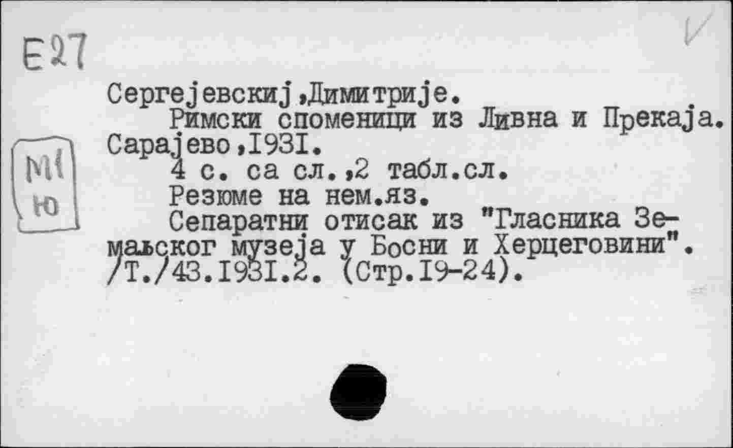 ﻿Ceprej евскиj »Димитри j е.
Римски споменици из Ливна и Ilpenaja CapajeBO »1931.
4 с. са сл. ,2 табл.сл.
Резюме на нем.яз.
Сепаратни отисак из "Гласника Зе-іаьског музеja у Босни и Херцеговини". Т./43.1931.2. (Стр.19-24).